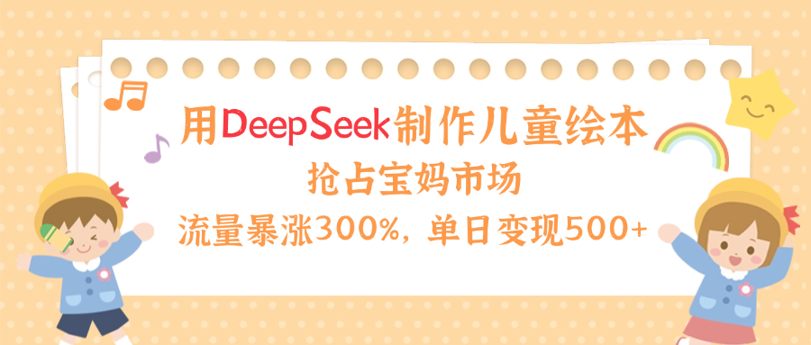 用Deepseek制作儿童绘本，流量暴涨300%，抢占宝妈儿童市场，单日变现500+！