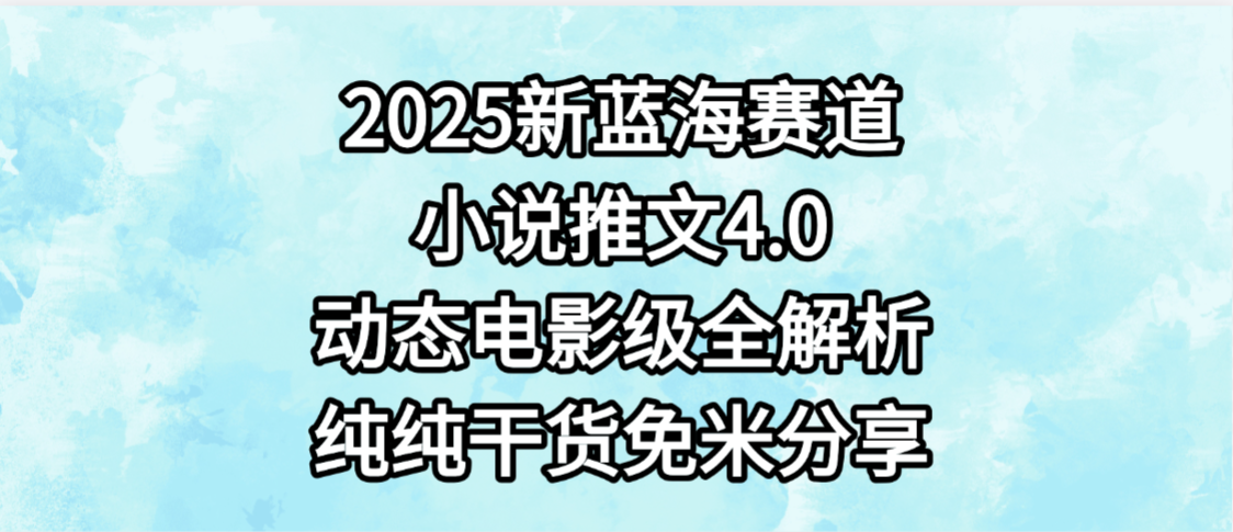 小说推文新蓝海赛道，最新4.0动态电影级版本，纯纯干货，免米分享，免费陪跑