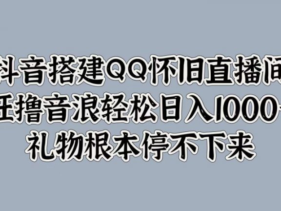 抖音搭建QQ怀旧直播间，狂撸音浪轻松日入1000+礼物根本停不下来
