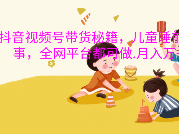 抖音视频号带货新风口：儿童睡前故事，轻松月入过万！