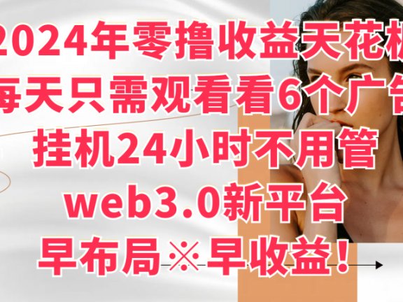 2024年零撸收益花板，每天看6个广告，挂机24小时不用管，web3.0新平台，早布局、早收益！