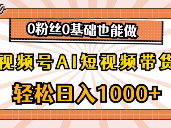 视频号AI短视频带货，轻松日入1000+，0粉丝0基础也能做