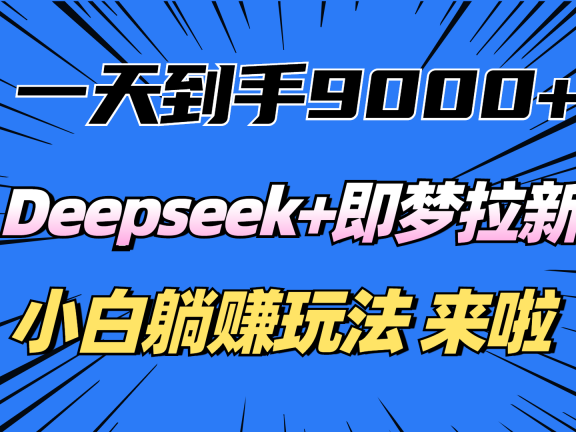 一天到手9000加，deepseek+即梦拉新，新手躺赚攻略，来啦！