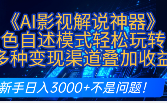 炸裂！《AI影视解说神器》角色自述模式轻松玩转！多种变现渠道叠加收益，新手日入3000+不是问题！